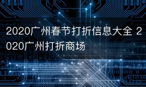2020广州春节打折信息大全 2020广州打折商场