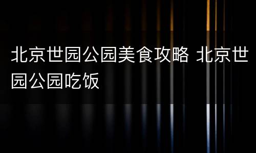 北京世园公园美食攻略 北京世园公园吃饭