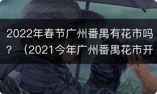2022年春节广州番禺有花市吗？（2021今年广州番禺花市开放吗）