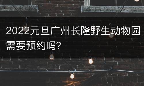 2022元旦广州长隆野生动物园需要预约吗？