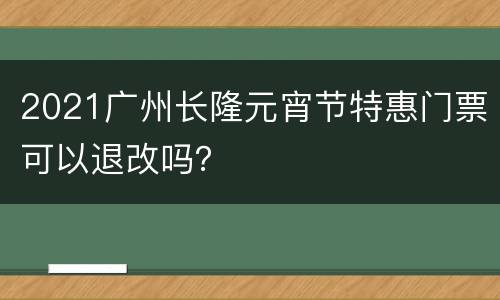 2021广州长隆元宵节特惠门票可以退改吗？