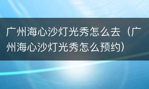 广州海心沙灯光秀怎么去（广州海心沙灯光秀怎么预约）