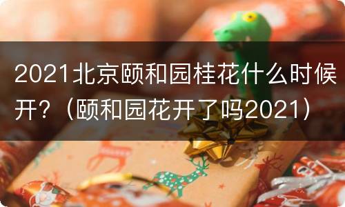 2021北京颐和园桂花什么时候开?（颐和园花开了吗2021）