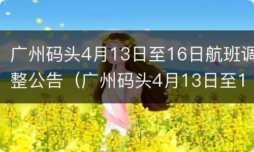 广州码头4月13日至16日航班调整公告（广州码头4月13日至16日航班调整公告）