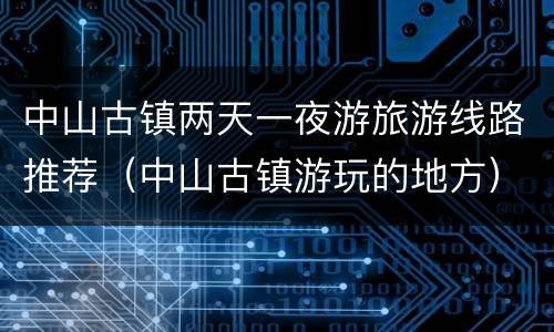 中山古镇两天一夜游旅游线路推荐（中山古镇游玩的地方）