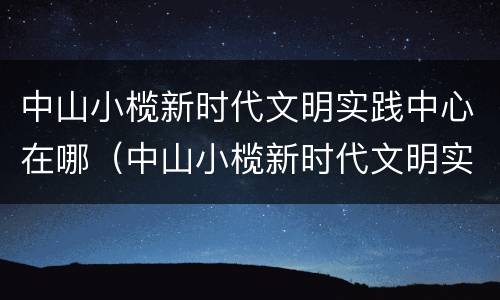中山小榄新时代文明实践中心在哪（中山小榄新时代文明实践中心在哪里）