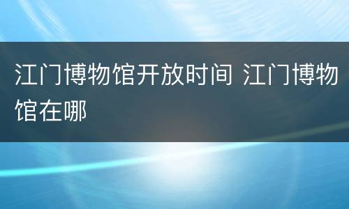 江门博物馆开放时间 江门博物馆在哪