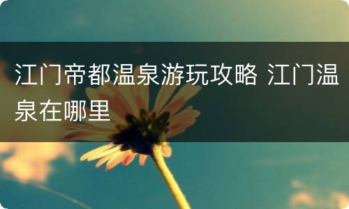 江门帝都温泉游玩攻略 江门温泉在哪里