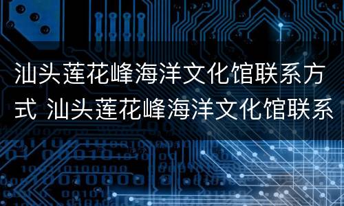 汕头莲花峰海洋文化馆联系方式 汕头莲花峰海洋文化馆联系方式及电话