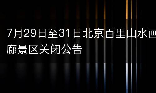 7月29日至31日北京百里山水画廊景区关闭公告