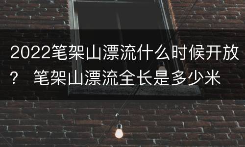 2022笔架山漂流什么时候开放？ 笔架山漂流全长是多少米