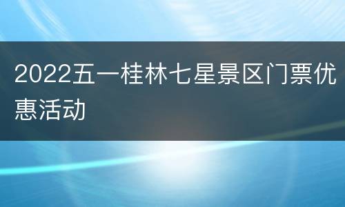 2022五一桂林七星景区门票优惠活动