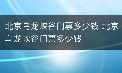 北京乌龙峡谷门票多少钱 北京乌龙峡谷门票多少钱