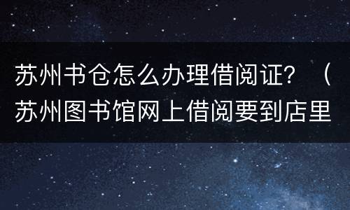 苏州书仓怎么办理借阅证？（苏州图书馆网上借阅要到店里拿吗）