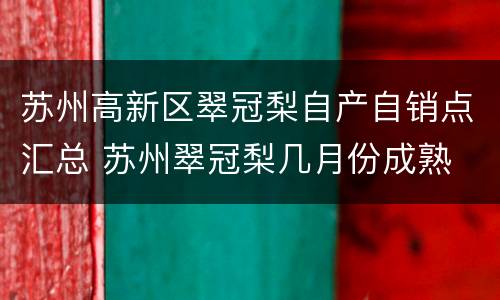 苏州高新区翠冠梨自产自销点汇总 苏州翠冠梨几月份成熟