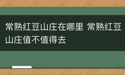 常熟红豆山庄在哪里 常熟红豆山庄值不值得去