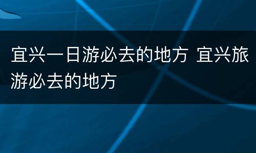 宜兴一日游必去的地方 宜兴旅游必去的地方