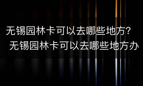 无锡园林卡可以去哪些地方？ 无锡园林卡可以去哪些地方办