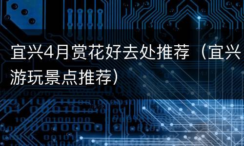 宜兴4月赏花好去处推荐（宜兴游玩景点推荐）