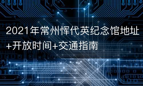 2021年常州恽代英纪念馆地址+开放时间+交通指南