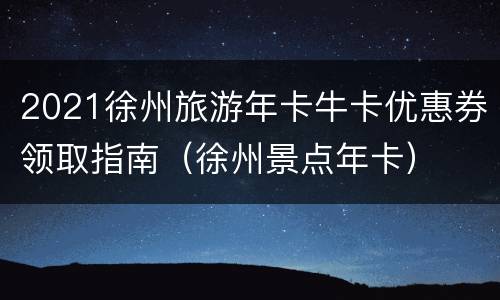 2021徐州旅游年卡牛卡优惠券领取指南（徐州景点年卡）