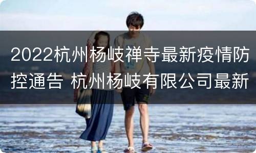 2022杭州杨岐禅寺最新疫情防控通告 杭州杨岐有限公司最新消息
