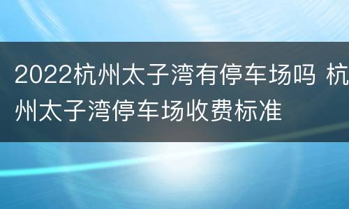 2022杭州太子湾有停车场吗 杭州太子湾停车场收费标准
