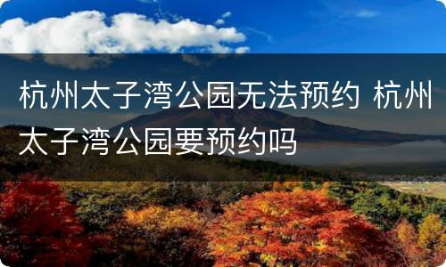 杭州太子湾公园无法预约 杭州太子湾公园要预约吗