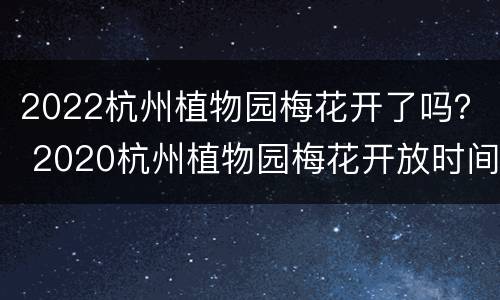 2022杭州植物园梅花开了吗？ 2020杭州植物园梅花开放时间