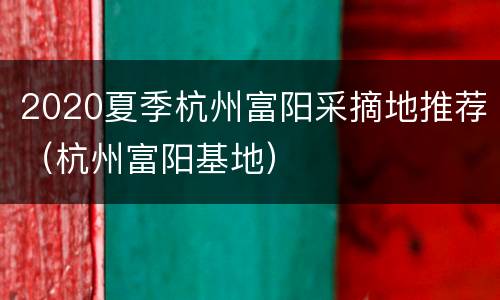 2020夏季杭州富阳采摘地推荐（杭州富阳基地）