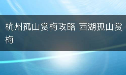 杭州孤山赏梅攻略 西湖孤山赏梅