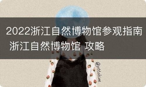 2022浙江自然博物馆参观指南 浙江自然博物馆 攻略