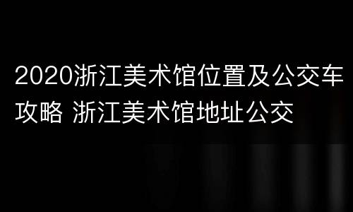 2020浙江美术馆位置及公交车攻略 浙江美术馆地址公交