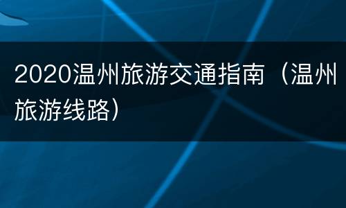 2020温州旅游交通指南（温州旅游线路）
