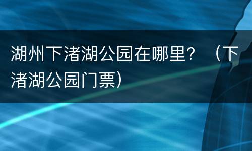 湖州下渚湖公园在哪里？（下渚湖公园门票）