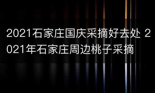 2021石家庄国庆采摘好去处 2021年石家庄周边桃子采摘