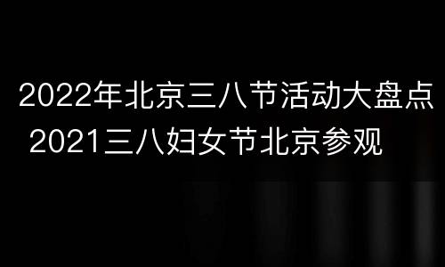 2022年北京三八节活动大盘点 2021三八妇女节北京参观