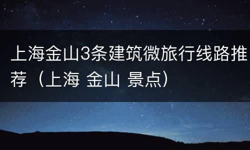 上海金山3条建筑微旅行线路推荐（上海 金山 景点）