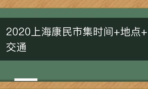 2020上海康民市集时间+地点+交通