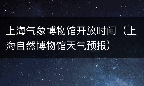 上海气象博物馆开放时间（上海自然博物馆天气预报）