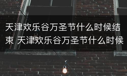 天津欢乐谷万圣节什么时候结束 天津欢乐谷万圣节什么时候结束2021