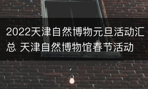 2022天津自然博物元旦活动汇总 天津自然博物馆春节活动