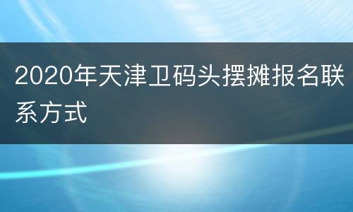 2020年天津卫码头摆摊报名联系方式