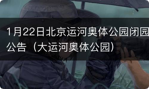 1月22日北京运河奥体公园闭园公告（大运河奥体公园）