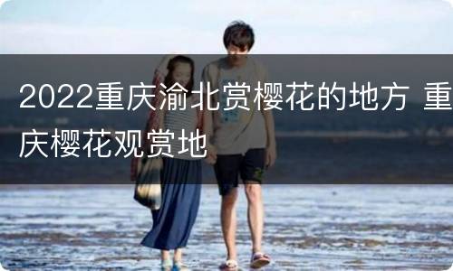 2022重庆渝北赏樱花的地方 重庆樱花观赏地
