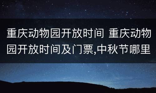 重庆动物园开放时间 重庆动物园开放时间及门票,中秋节哪里免门票旅游