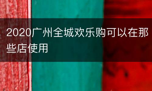 2020广州全城欢乐购可以在那些店使用