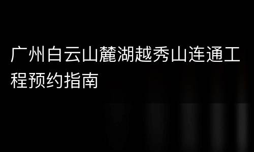 广州白云山麓湖越秀山连通工程预约指南