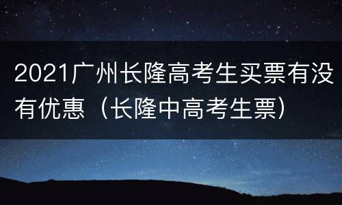 2021广州长隆高考生买票有没有优惠（长隆中高考生票）