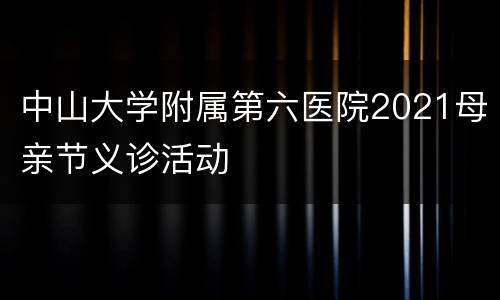 中山大学附属第六医院2021母亲节义诊活动